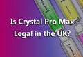 Is Crystal Pro Max Legal in the UK?